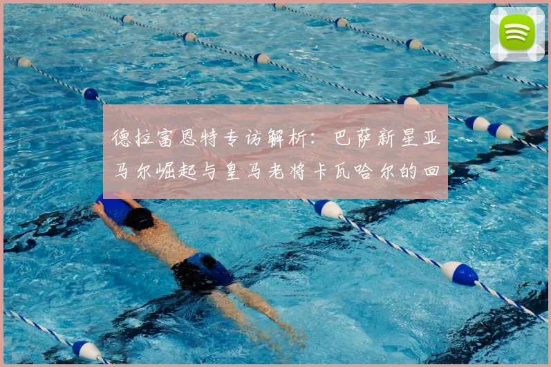 德拉富恩特专访解析：巴萨新星亚马尔崛起与皇马老将卡瓦哈尔的回归，如何影响西班牙队欧洲杯阵容选择？