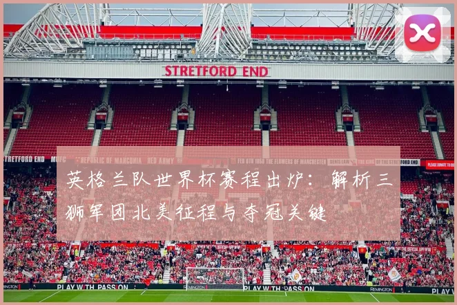 英格兰队世界杯赛程出炉：解析三狮军团北美征程与夺冠关键