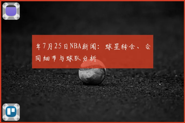 年7月25日NBA新闻：球星转会、合同细节与球队分析