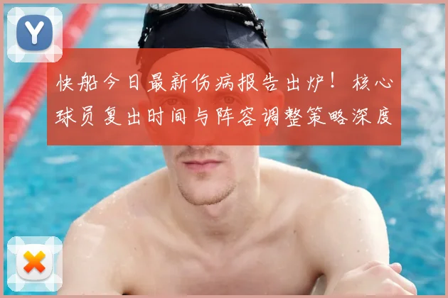 快船今日最新伤病报告出炉!核心球员复出时间与阵容调整策略深度解析