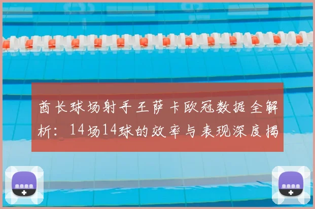 酋长球场射手王萨卡欧冠数据全解析:14场14球的效率与表现深度揭秘