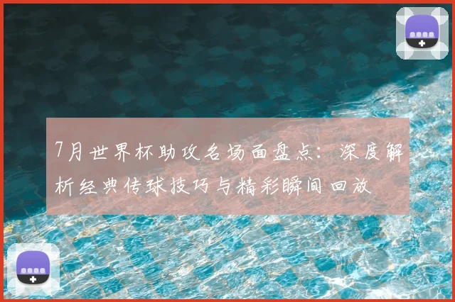 7月世界杯助攻名场面盘点:深度解析经典传球技巧与精彩瞬间回放