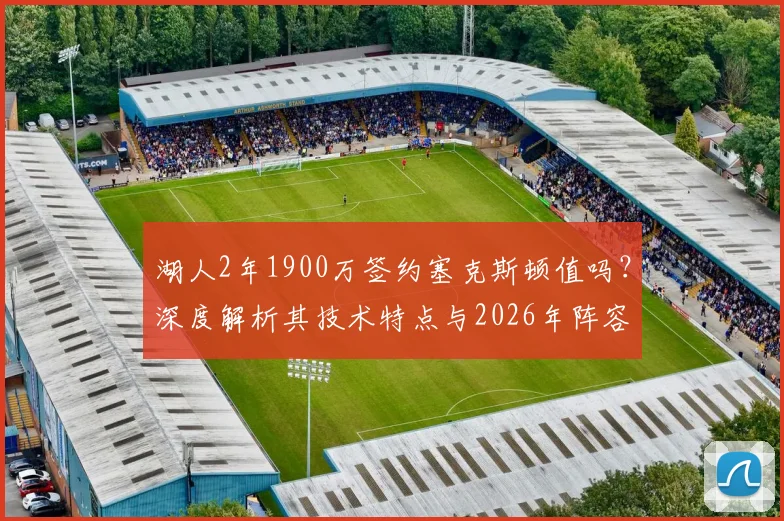 湖人2年1900万签约塞克斯顿值吗?深度解析其技术特点与2026年阵容变数