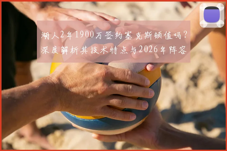 湖人2年1900万签约塞克斯顿值吗?深度解析其技术特点与2026年阵容变数