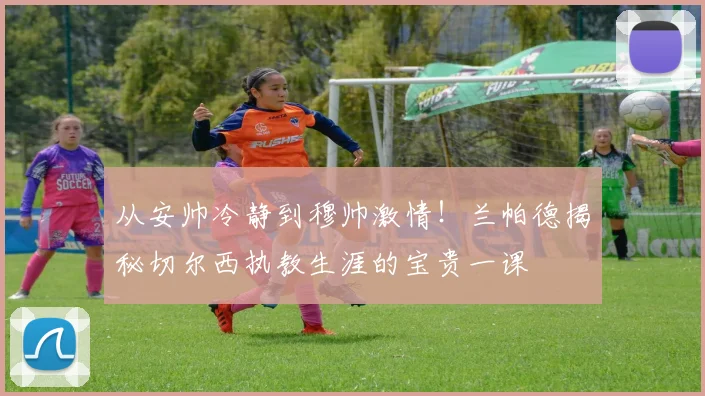 从安帅冷静到穆帅激情！兰帕德揭秘切尔西执教生涯的宝贵一课
