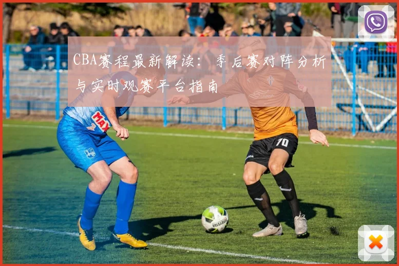 CBA赛程最新解读：季后赛对阵分析与实时观赛平台指南