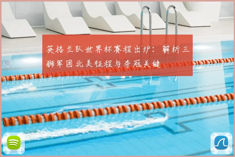 英格兰队世界杯赛程出炉：解析三狮军团北美征程与夺冠关键